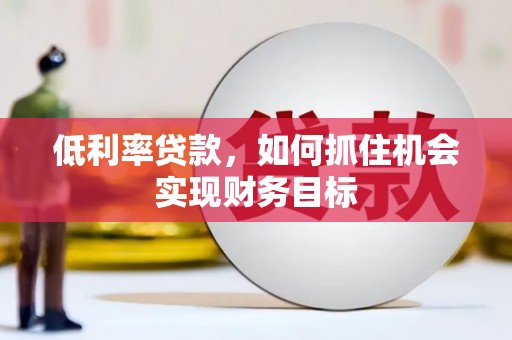 金山低利率贷款，如何抓住机会实现财务目标