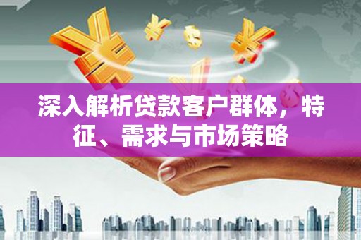 金山深入解析贷款客户群体，特征、需求与市场策略