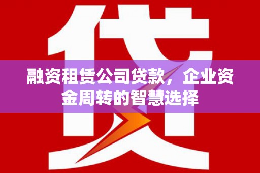 金山融资租赁公司贷款，企业资金周转的智慧选择