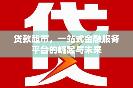 金山贷款超市，一站式金融服务平台的崛起与未来