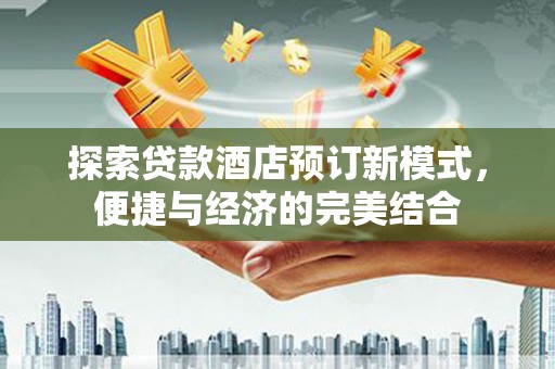 金山探索贷款酒店预订新模式，便捷与经济的完美结合