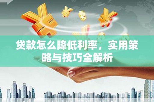 金山贷款怎么降低利率，实用策略与技巧全解析