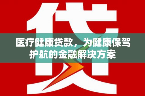 金山医疗健康贷款，为健康保驾护航的金融解决方案