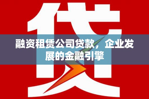 金山融资租赁公司贷款，企业发展的金融引擎